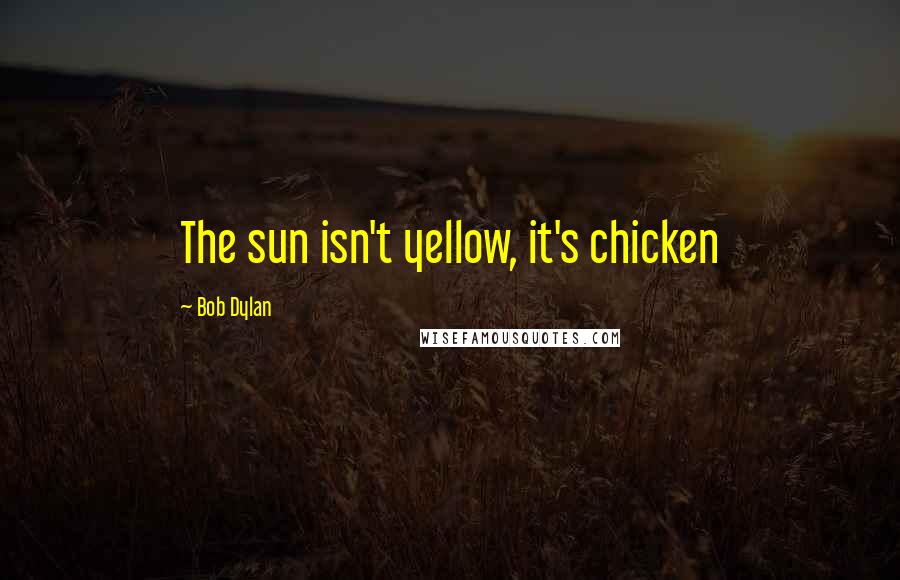 Bob Dylan Quotes: The sun isn't yellow, it's chicken