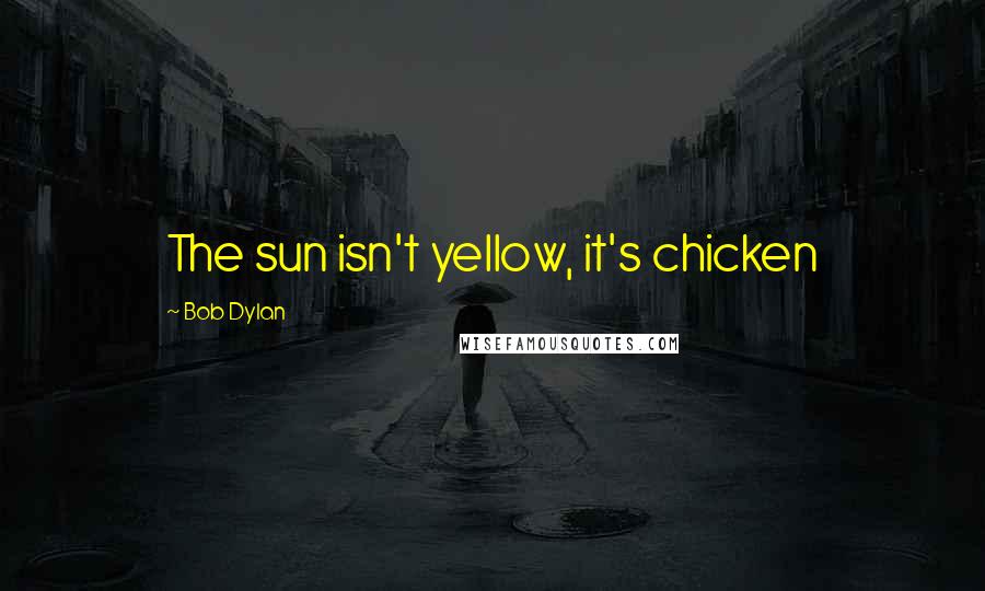 Bob Dylan Quotes: The sun isn't yellow, it's chicken