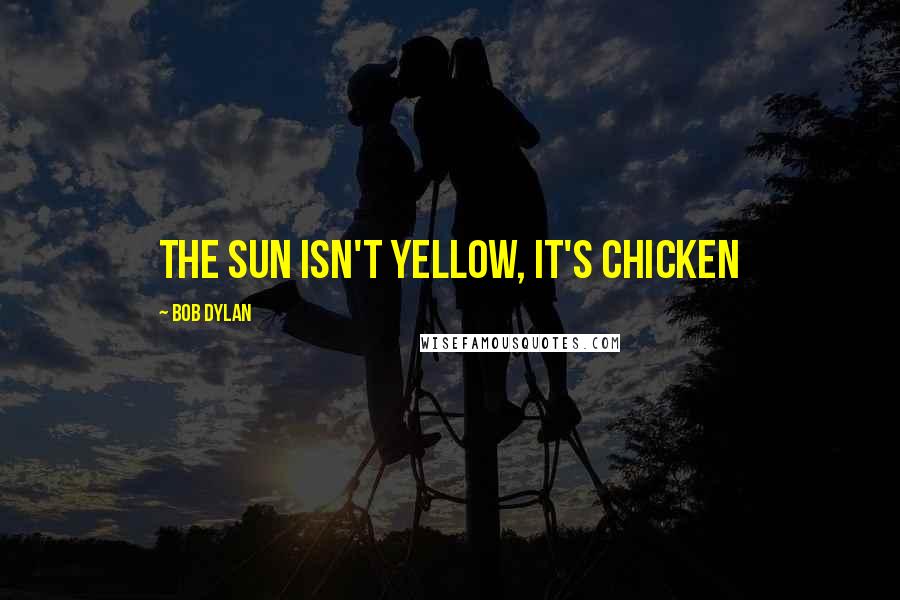 Bob Dylan Quotes: The sun isn't yellow, it's chicken