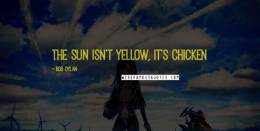 Bob Dylan Quotes: The sun isn't yellow, it's chicken