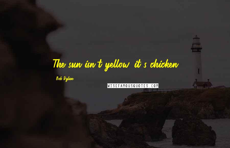 Bob Dylan Quotes: The sun isn't yellow, it's chicken
