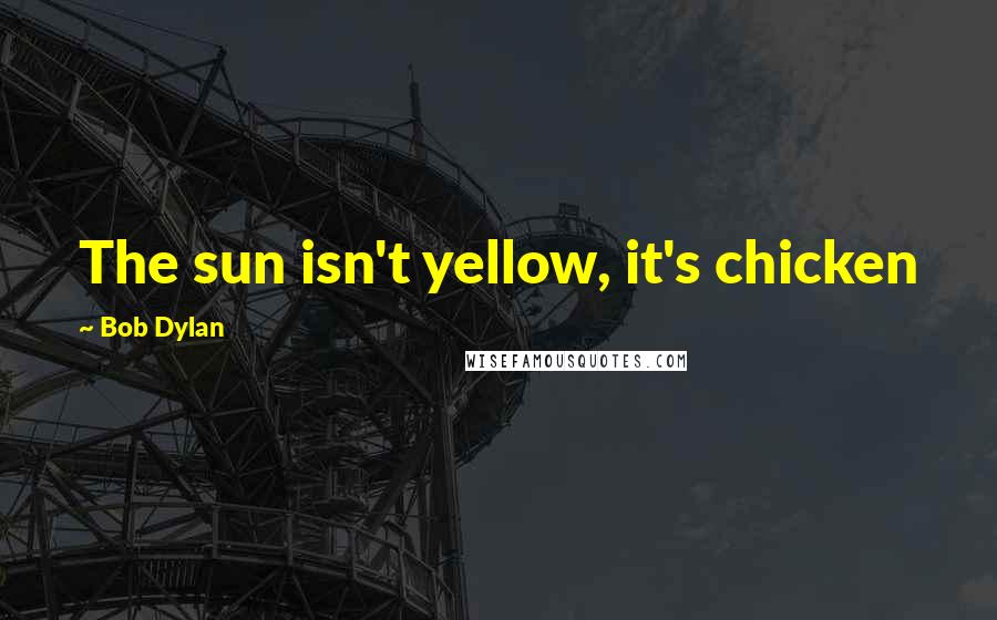 Bob Dylan Quotes: The sun isn't yellow, it's chicken