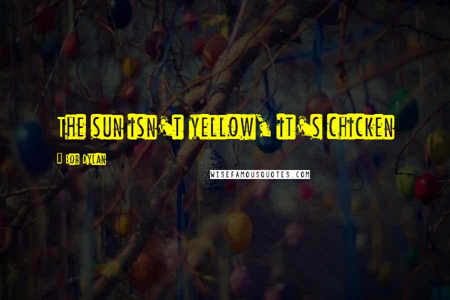 Bob Dylan Quotes: The sun isn't yellow, it's chicken