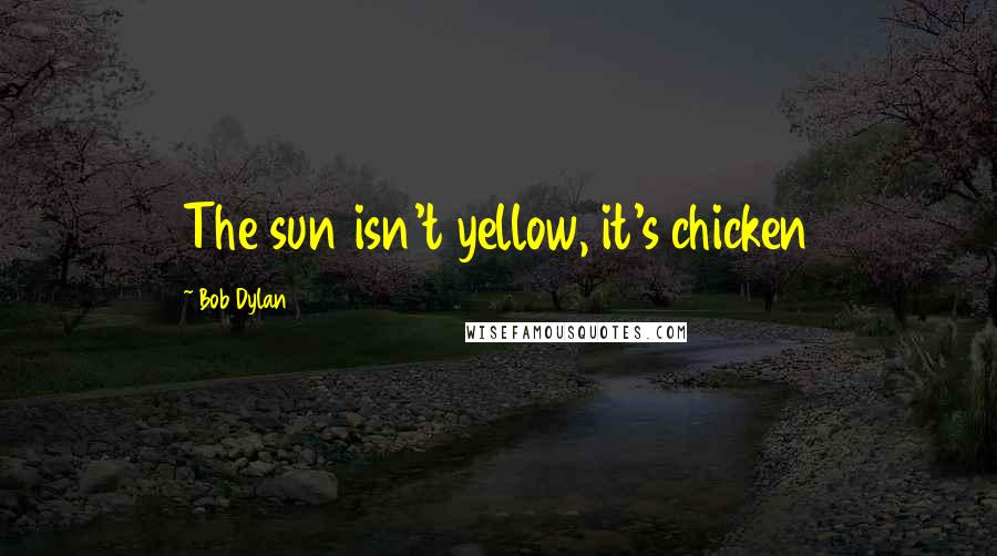 Bob Dylan Quotes: The sun isn't yellow, it's chicken
