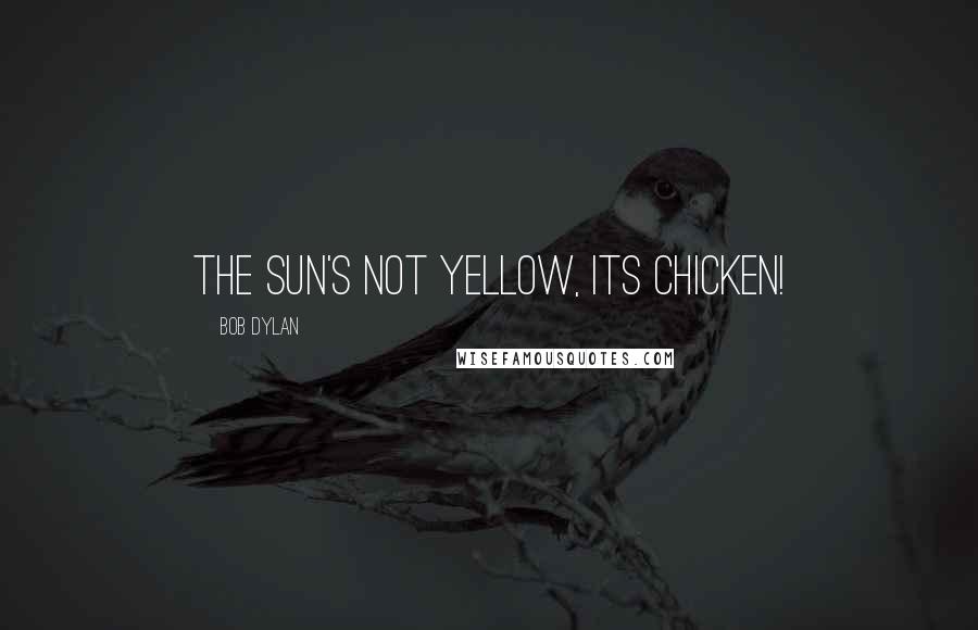 Bob Dylan Quotes: The sun's not yellow, its chicken!