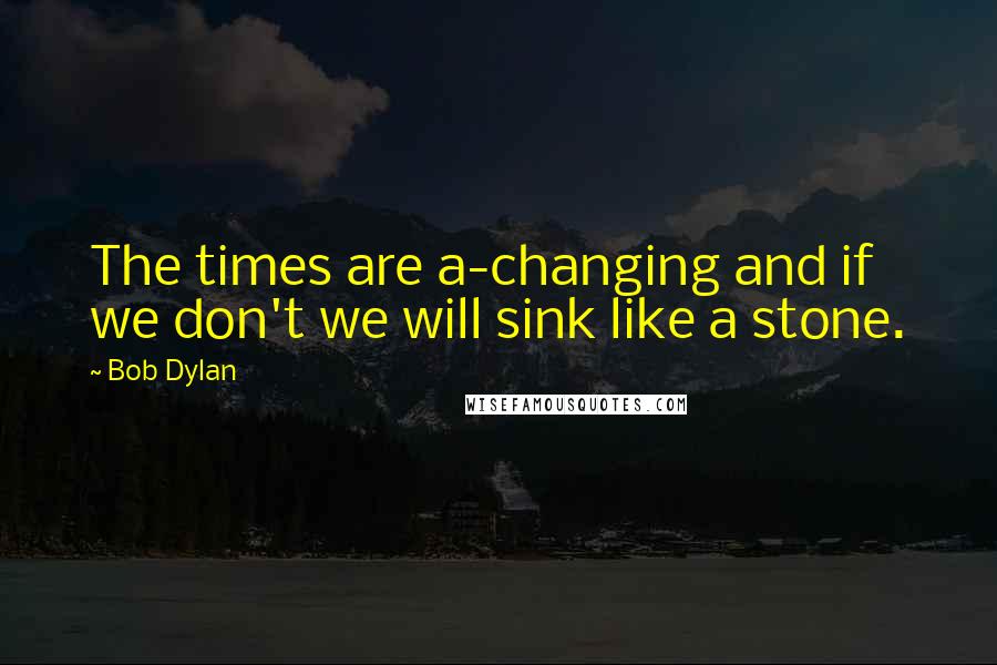 Bob Dylan Quotes: The times are a-changing and if we don't we will sink like a stone.
