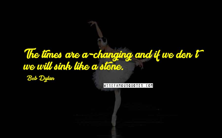 Bob Dylan Quotes: The times are a-changing and if we don't we will sink like a stone.