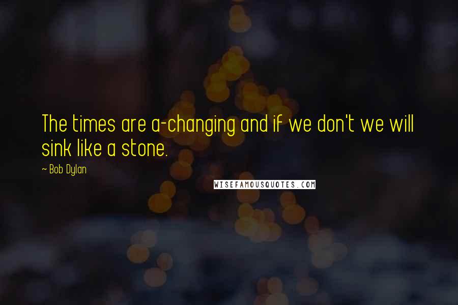 Bob Dylan Quotes: The times are a-changing and if we don't we will sink like a stone.