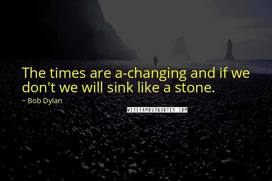 Bob Dylan Quotes: The times are a-changing and if we don't we will sink like a stone.