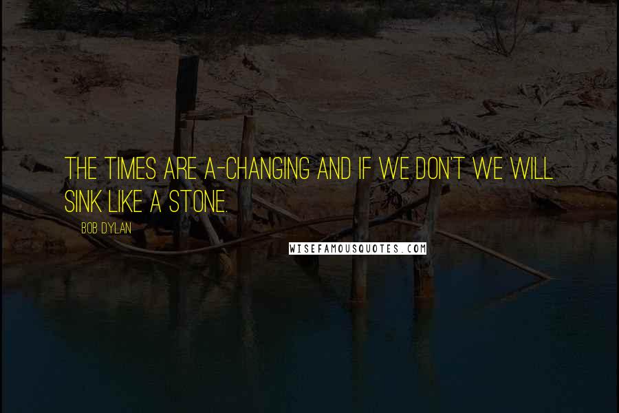 Bob Dylan Quotes: The times are a-changing and if we don't we will sink like a stone.