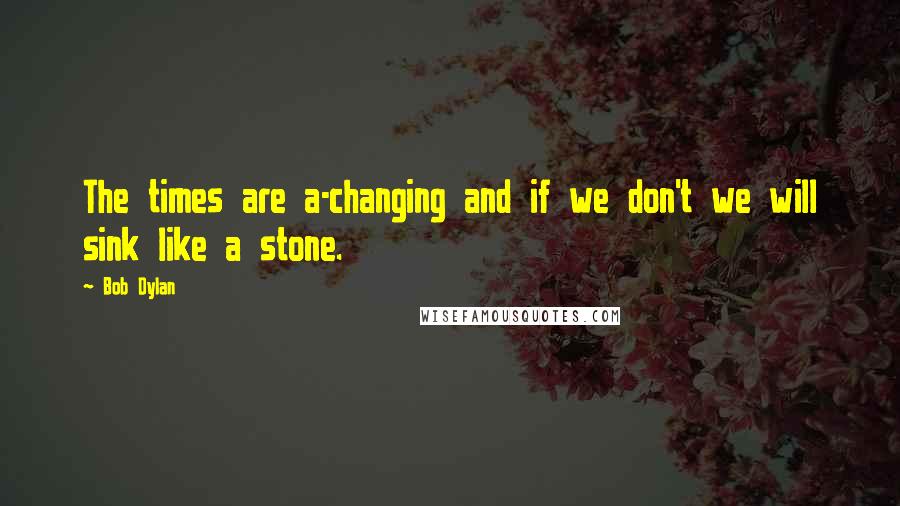 Bob Dylan Quotes: The times are a-changing and if we don't we will sink like a stone.