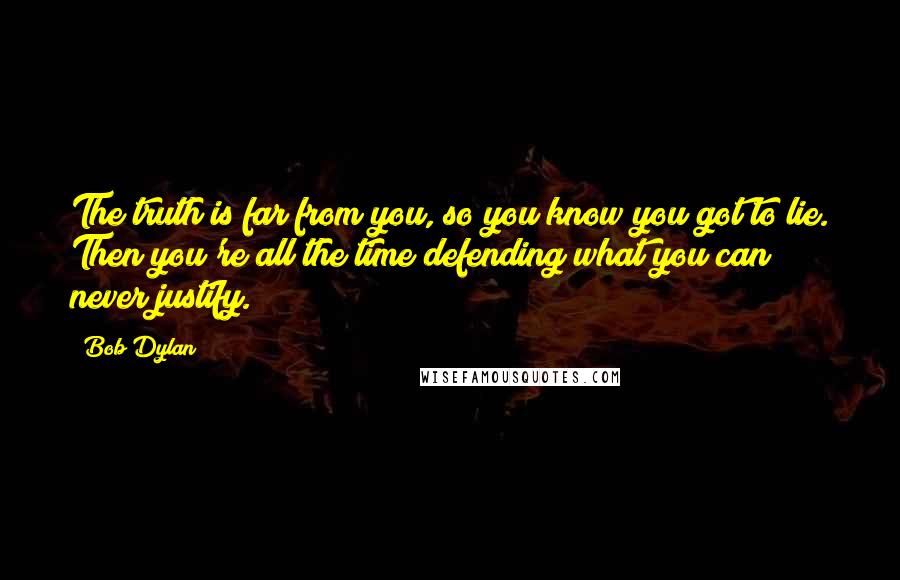 Bob Dylan Quotes: The truth is far from you, so you know you got to lie. Then you're all the time defending what you can never justify.