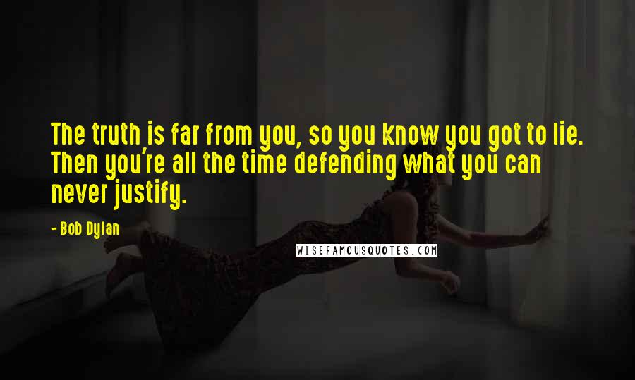 Bob Dylan Quotes: The truth is far from you, so you know you got to lie. Then you're all the time defending what you can never justify.