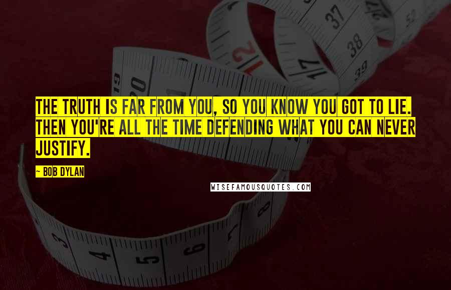 Bob Dylan Quotes: The truth is far from you, so you know you got to lie. Then you're all the time defending what you can never justify.