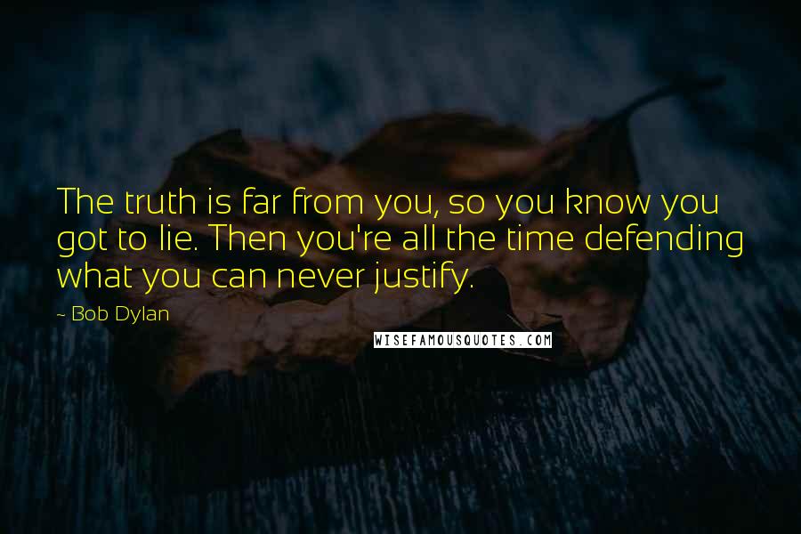 Bob Dylan Quotes: The truth is far from you, so you know you got to lie. Then you're all the time defending what you can never justify.