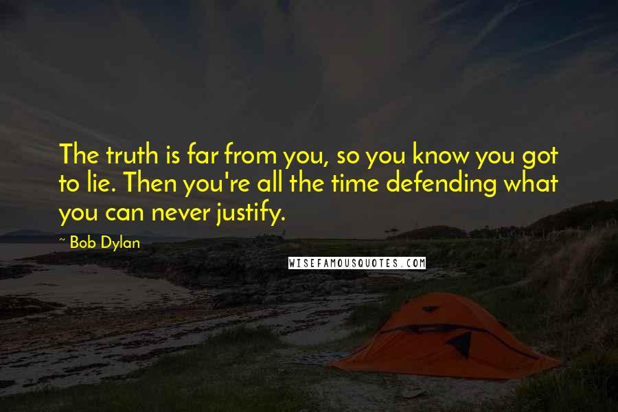 Bob Dylan Quotes: The truth is far from you, so you know you got to lie. Then you're all the time defending what you can never justify.