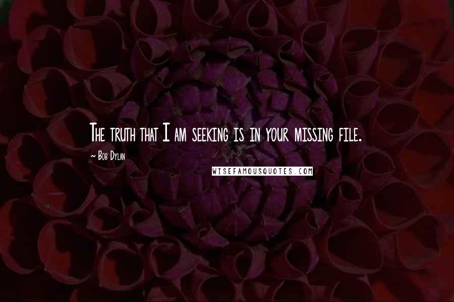 Bob Dylan Quotes: The truth that I am seeking is in your missing file.