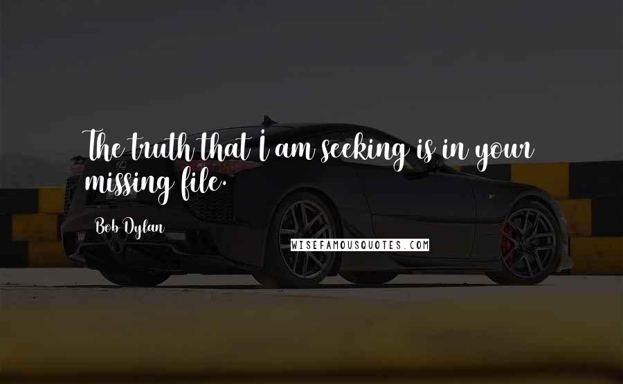 Bob Dylan Quotes: The truth that I am seeking is in your missing file.