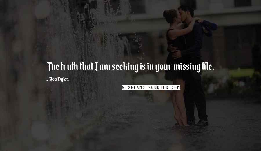 Bob Dylan Quotes: The truth that I am seeking is in your missing file.