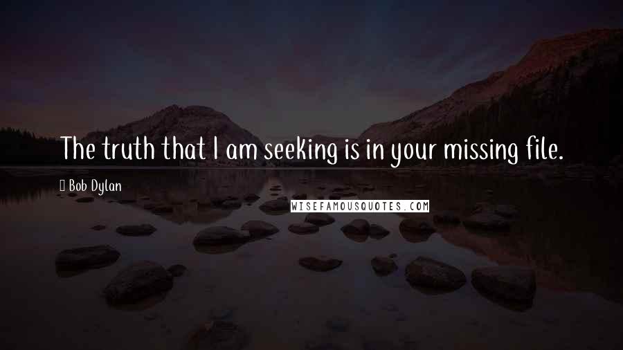Bob Dylan Quotes: The truth that I am seeking is in your missing file.