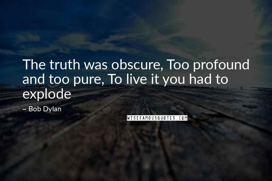 Bob Dylan Quotes: The truth was obscure, Too profound and too pure, To live it you had to explode