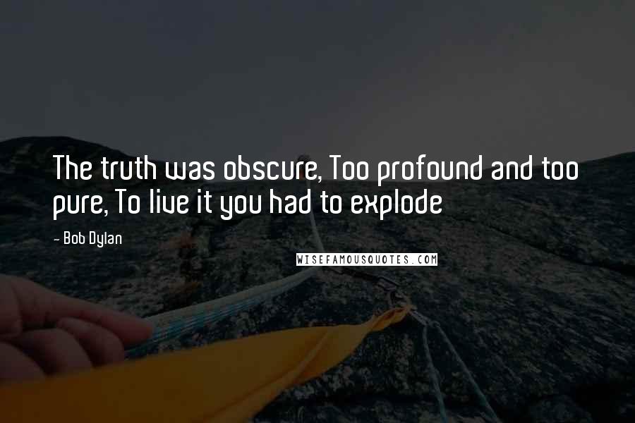 Bob Dylan Quotes: The truth was obscure, Too profound and too pure, To live it you had to explode