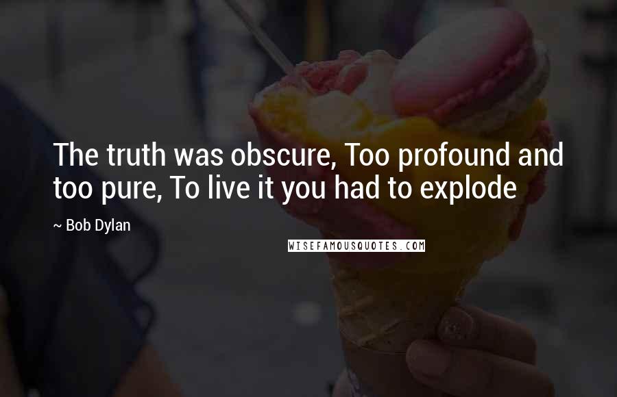 Bob Dylan Quotes: The truth was obscure, Too profound and too pure, To live it you had to explode