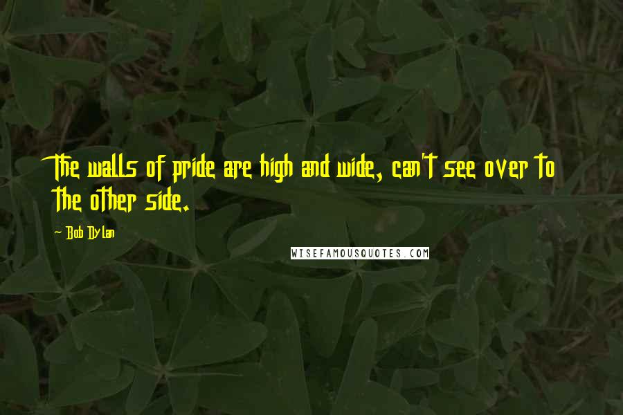 Bob Dylan Quotes: The walls of pride are high and wide, can't see over to the other side.