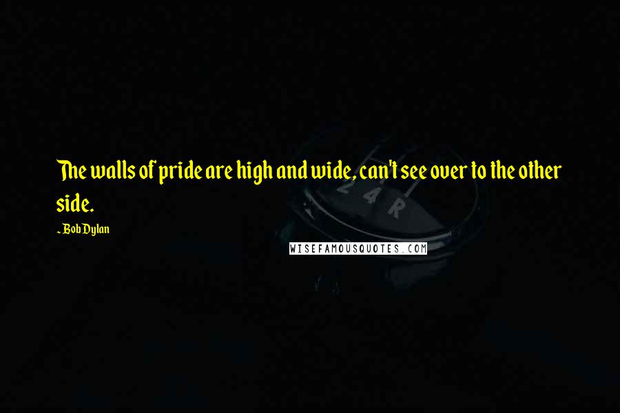 Bob Dylan Quotes: The walls of pride are high and wide, can't see over to the other side.
