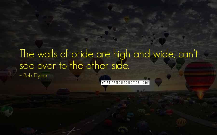 Bob Dylan Quotes: The walls of pride are high and wide, can't see over to the other side.