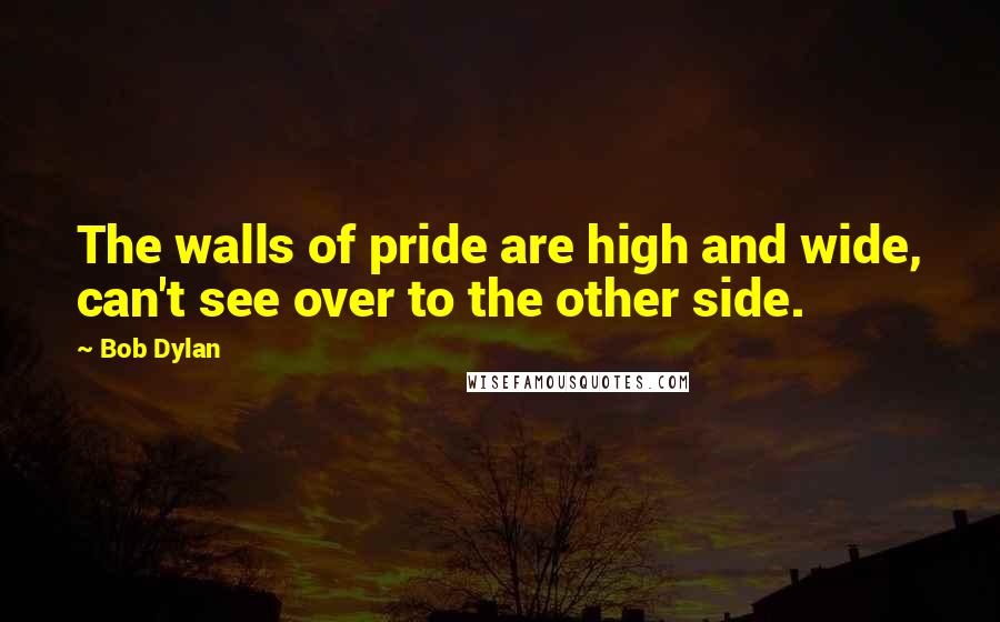 Bob Dylan Quotes: The walls of pride are high and wide, can't see over to the other side.