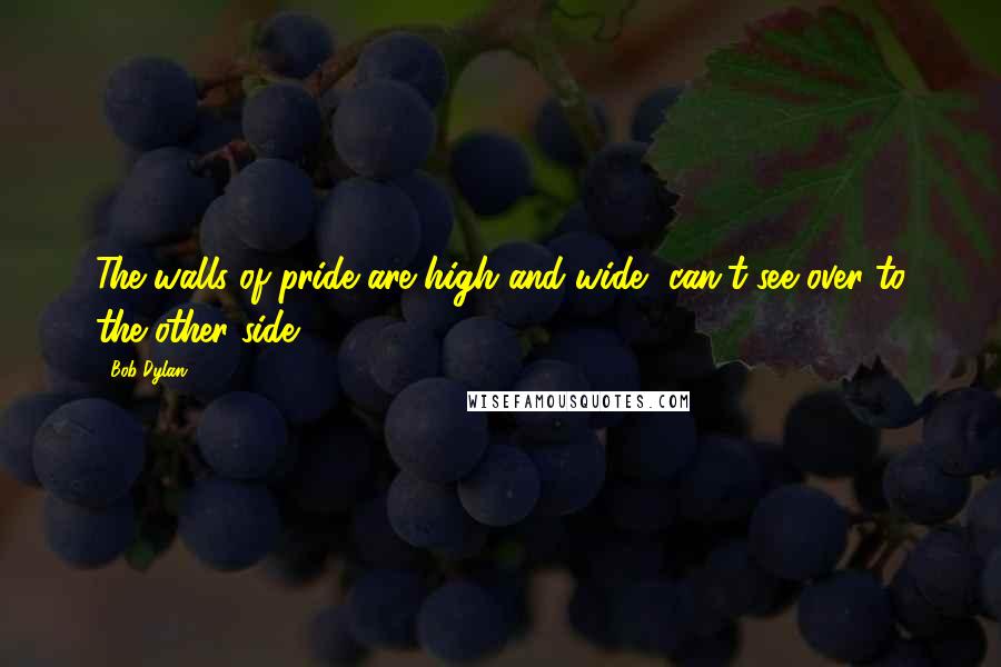 Bob Dylan Quotes: The walls of pride are high and wide, can't see over to the other side.