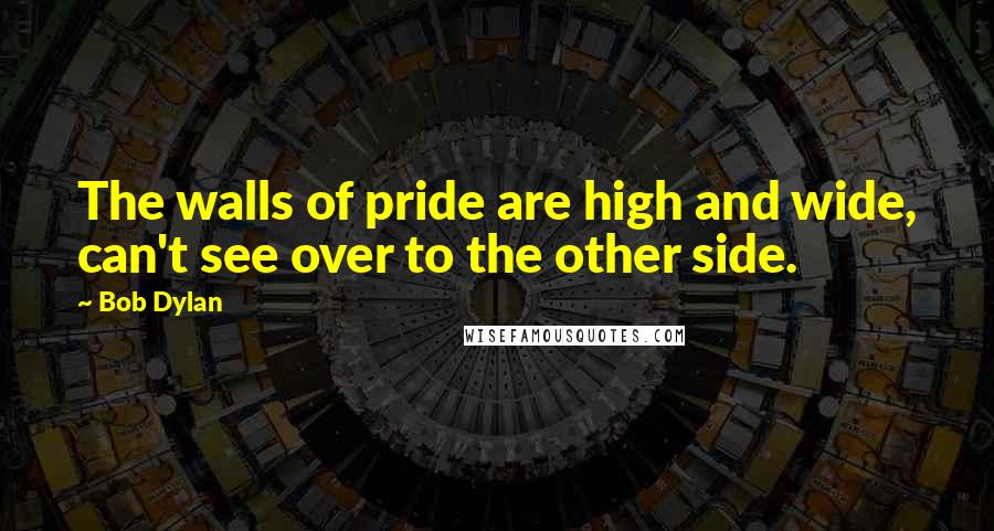 Bob Dylan Quotes: The walls of pride are high and wide, can't see over to the other side.