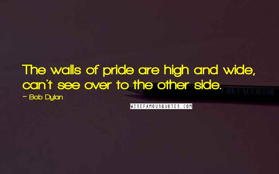 Bob Dylan Quotes: The walls of pride are high and wide, can't see over to the other side.