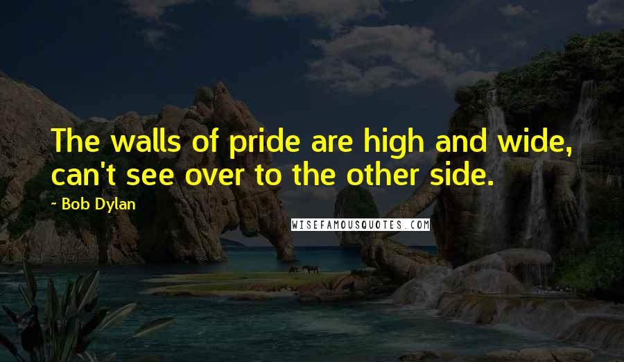 Bob Dylan Quotes: The walls of pride are high and wide, can't see over to the other side.