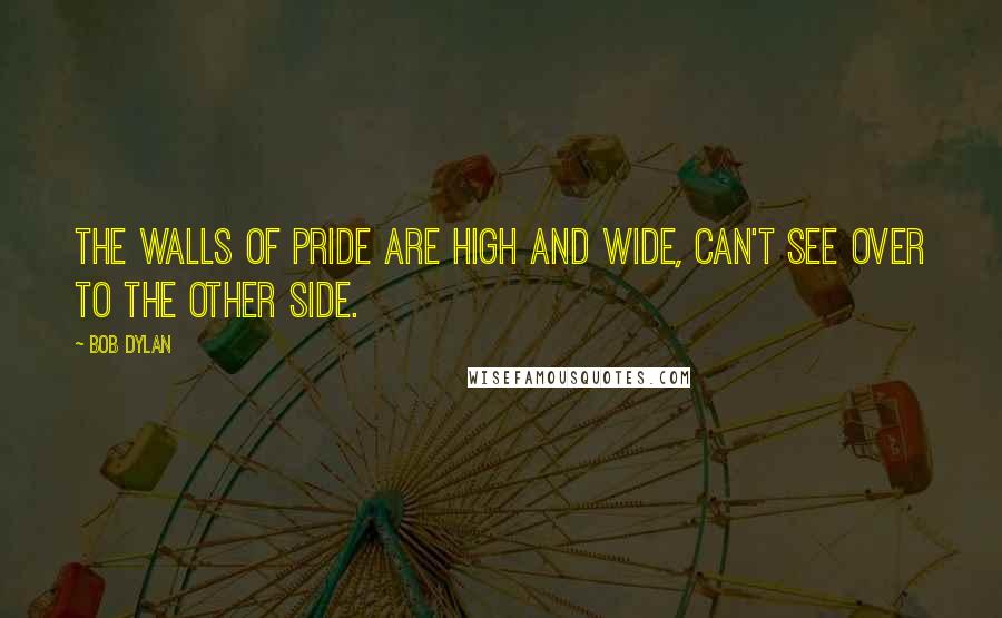Bob Dylan Quotes: The walls of pride are high and wide, can't see over to the other side.
