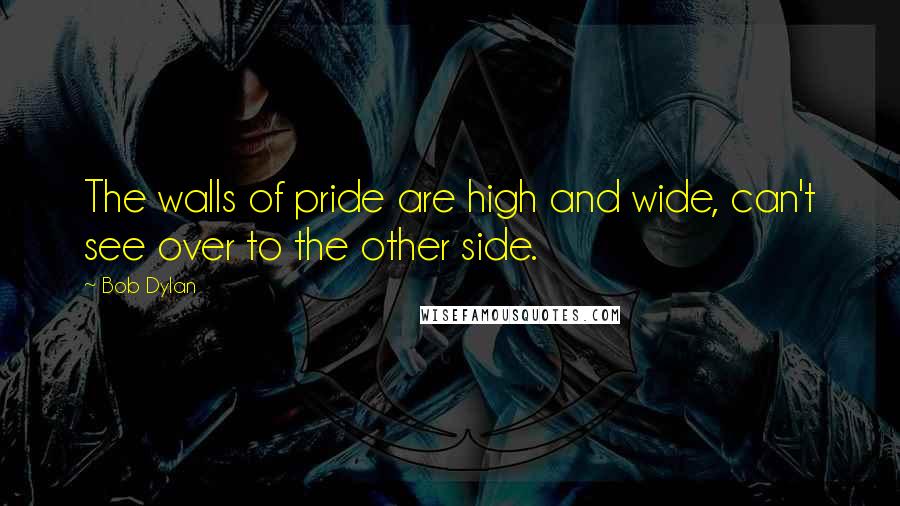 Bob Dylan Quotes: The walls of pride are high and wide, can't see over to the other side.