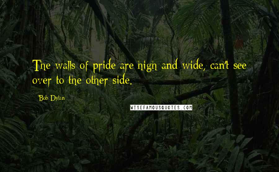 Bob Dylan Quotes: The walls of pride are high and wide, can't see over to the other side.