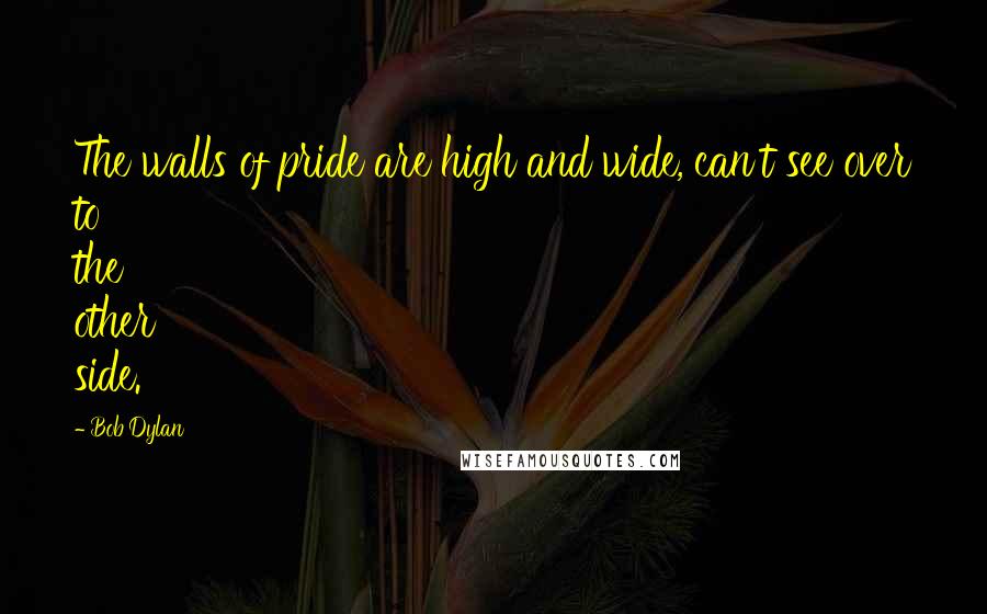 Bob Dylan Quotes: The walls of pride are high and wide, can't see over to the other side.