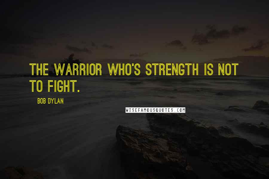 Bob Dylan Quotes: The warrior who's strength is not to fight.