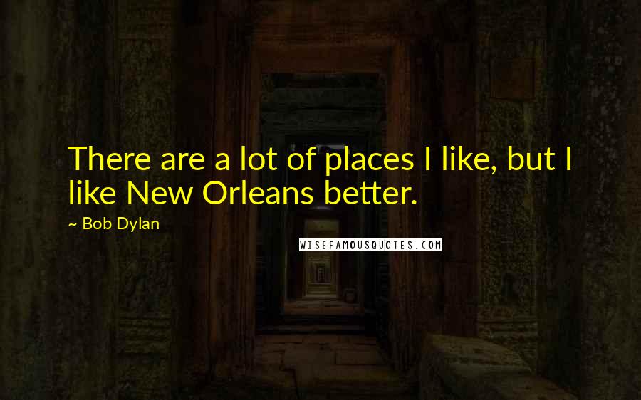 Bob Dylan Quotes: There are a lot of places I like, but I like New Orleans better.