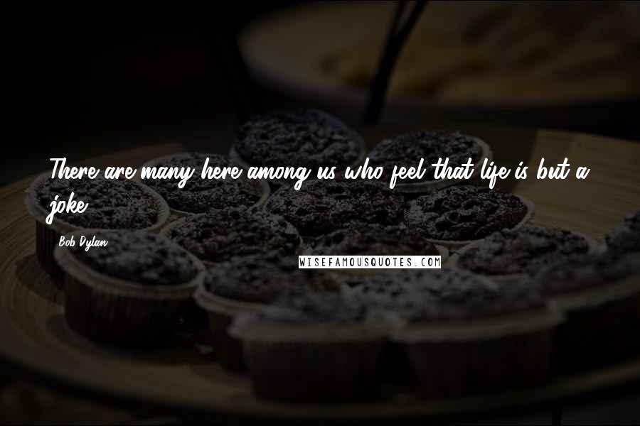 Bob Dylan Quotes: There are many here among us who feel that life is but a joke.