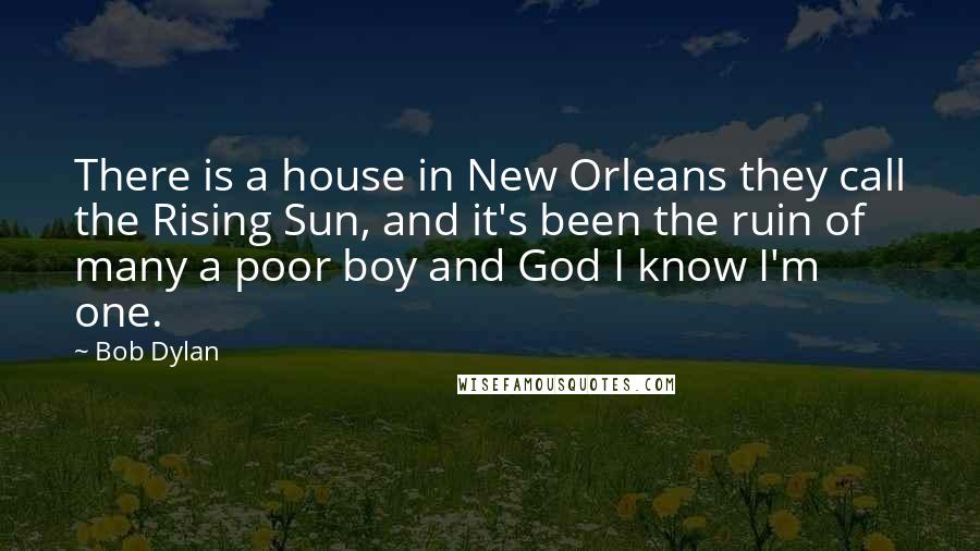 Bob Dylan Quotes: There is a house in New Orleans they call the Rising Sun, and it's been the ruin of many a poor boy and God I know I'm one.