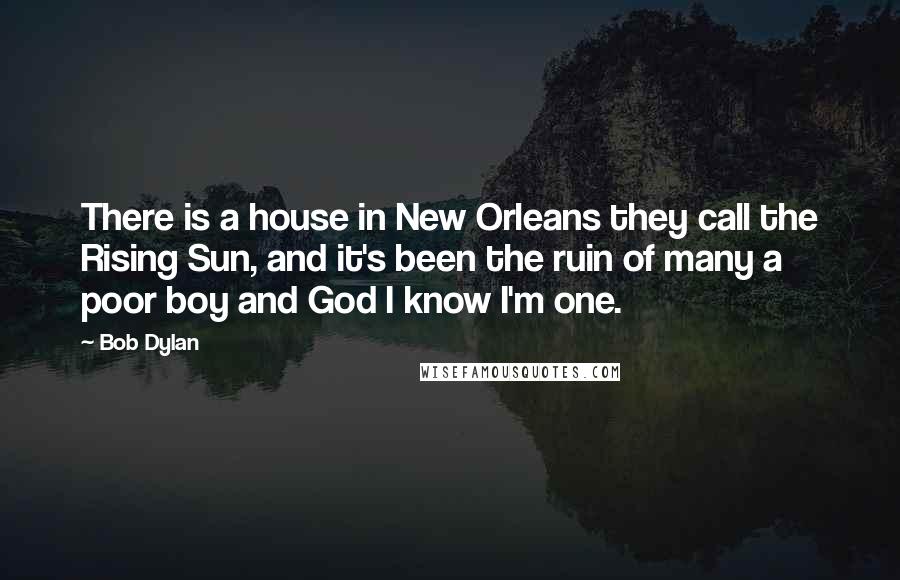 Bob Dylan Quotes: There is a house in New Orleans they call the Rising Sun, and it's been the ruin of many a poor boy and God I know I'm one.