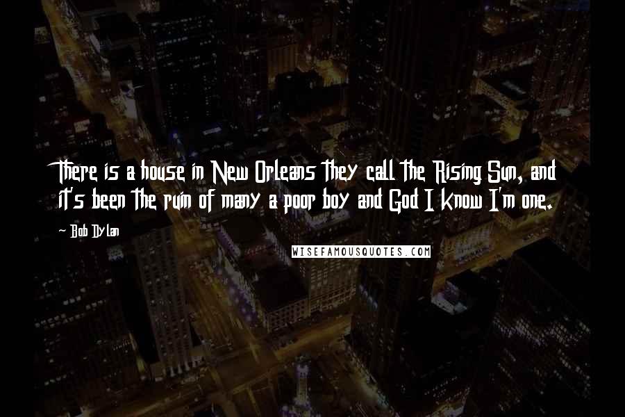 Bob Dylan Quotes: There is a house in New Orleans they call the Rising Sun, and it's been the ruin of many a poor boy and God I know I'm one.