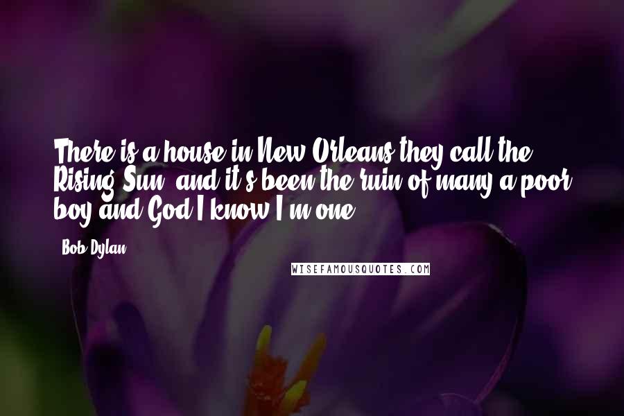 Bob Dylan Quotes: There is a house in New Orleans they call the Rising Sun, and it's been the ruin of many a poor boy and God I know I'm one.