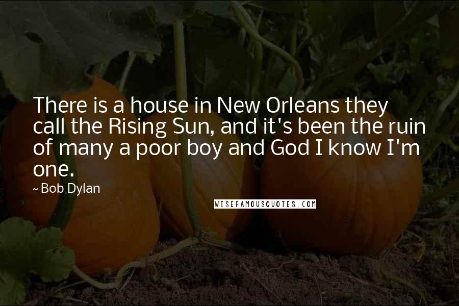 Bob Dylan Quotes: There is a house in New Orleans they call the Rising Sun, and it's been the ruin of many a poor boy and God I know I'm one.