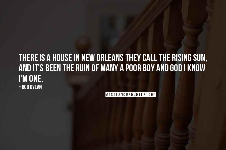 Bob Dylan Quotes: There is a house in New Orleans they call the Rising Sun, and it's been the ruin of many a poor boy and God I know I'm one.