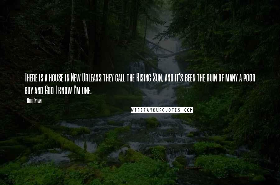 Bob Dylan Quotes: There is a house in New Orleans they call the Rising Sun, and it's been the ruin of many a poor boy and God I know I'm one.