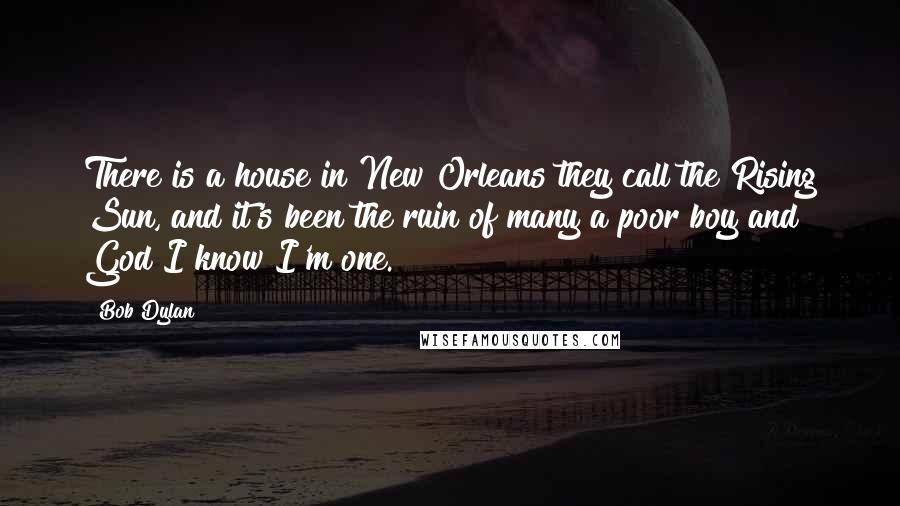 Bob Dylan Quotes: There is a house in New Orleans they call the Rising Sun, and it's been the ruin of many a poor boy and God I know I'm one.